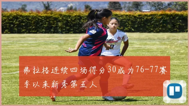 弗拉格连续四场得分30成为76-77赛季以来新秀第五人