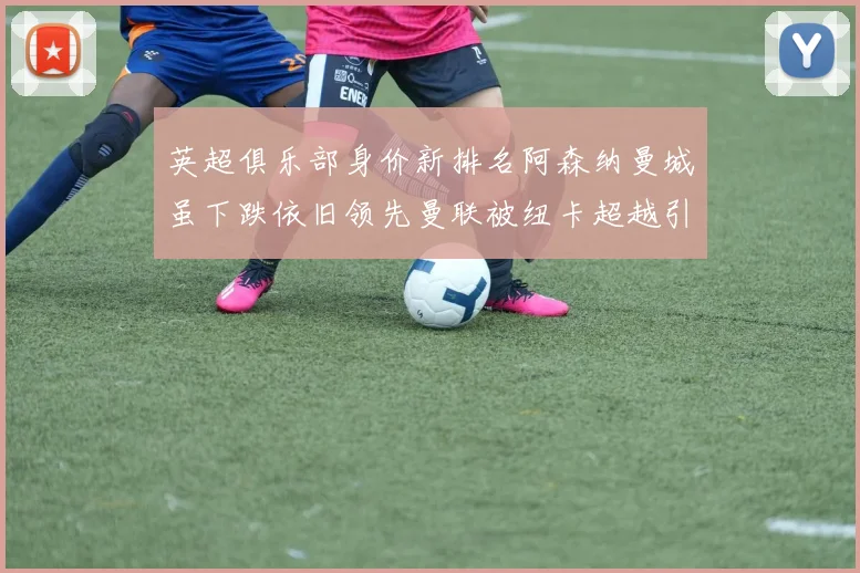 英超俱乐部身价新排名阿森纳曼城虽下跌依旧领先曼联被纽卡超越引关注