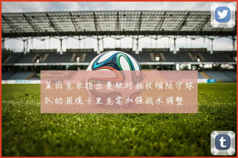 莱因克尔指出曼联对抗收缩防守球队的困境卡里克需加强战术调整