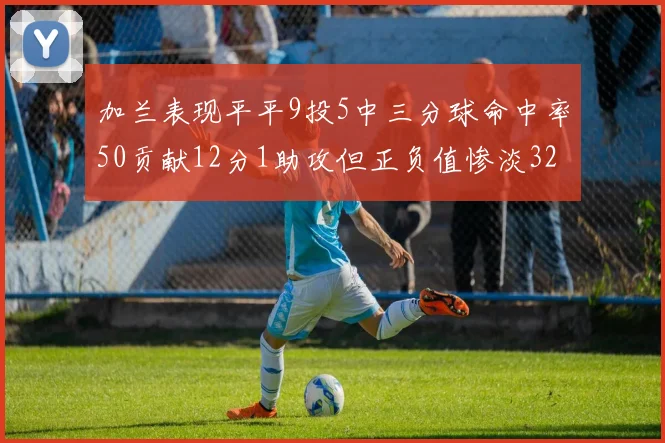加兰表现平平9投5中三分球命中率50贡献12分1助攻但正负值惨淡32