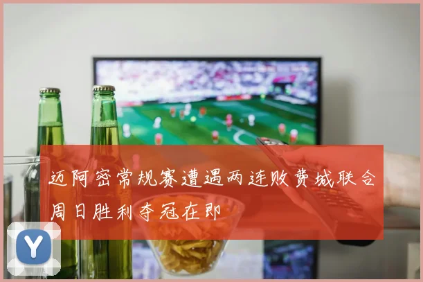 迈阿密常规赛遭遇两连败费城联合周日胜利夺冠在即