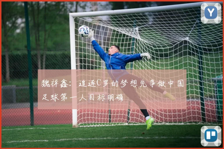魏祥鑫：追逐C罗的梦想先争做中国足球第一人目标明确