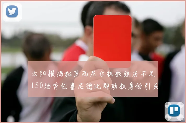 太阳报揭秘罗西尼尔执教经历不足150场曾任鲁尼德比郡助教身份引关注