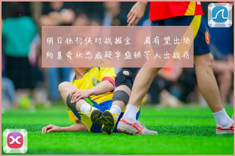 明日独行侠对战掘金濃眉有望出场约基奇状态成疑华盛顿等人出战存疑