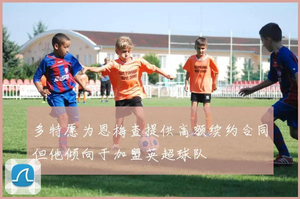 多特愿为恩梅查提供高额续约合同但他倾向于加盟英超球队