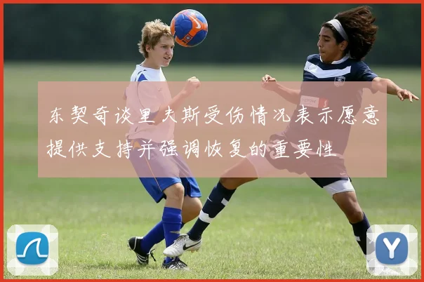 东契奇谈里夫斯受伤情况表示愿意提供支持并强调恢复的重要性
