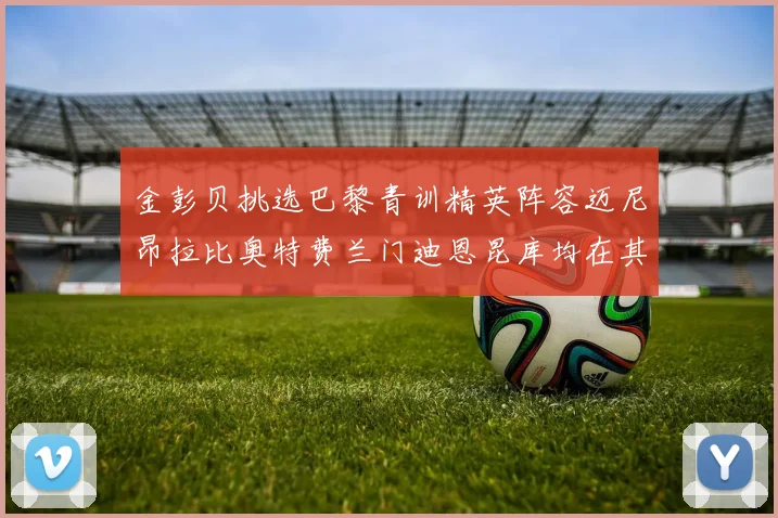 金彭贝挑选巴黎青训精英阵容迈尼昂拉比奥特费兰门迪恩昆库均在其中