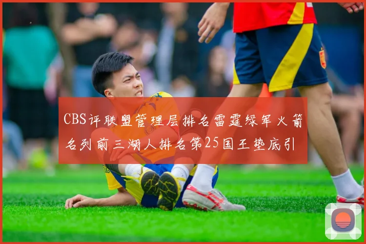 CBS评联盟管理层排名雷霆绿军火箭名列前三湖人排名第25国王垫底引发热议