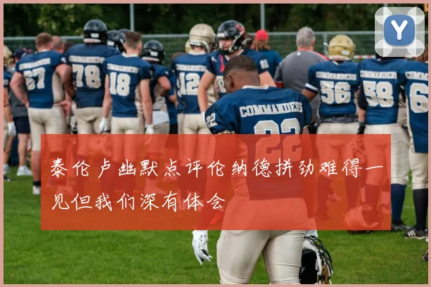 泰伦卢幽默点评伦纳德拼劲难得一见但我们深有体会