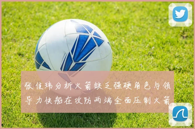 张佳玮分析火箭缺乏强硬角色与领导力快船在攻防两端全面压制火箭表现