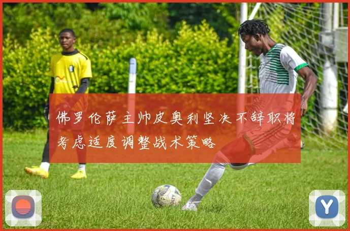 佛罗伦萨主帅皮奥利坚决不辞职将考虑适度调整战术策略