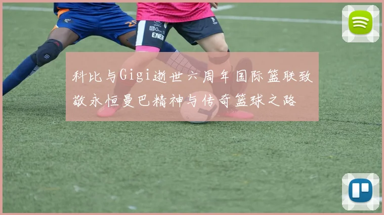 科比与Gigi逝世六周年国际篮联致敬永恒曼巴精神与传奇篮球之路