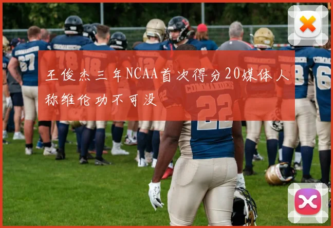 王俊杰三年NCAA首次得分20媒体人称维伦功不可没