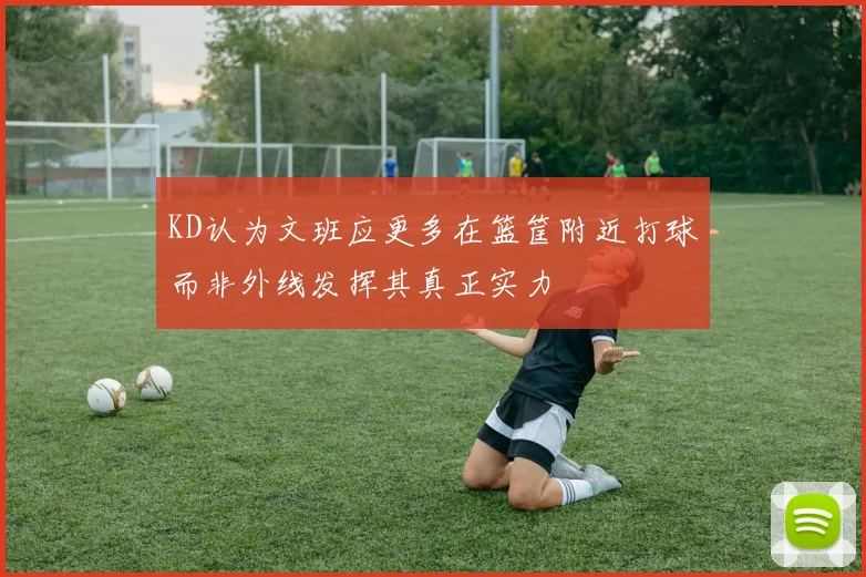 KD认为文班应更多在篮筐附近打球而非外线发挥其真正实力