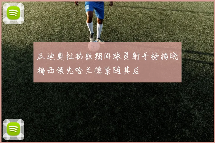 瓜迪奥拉执教期间球员射手榜揭晓梅西领先哈兰德紧随其后