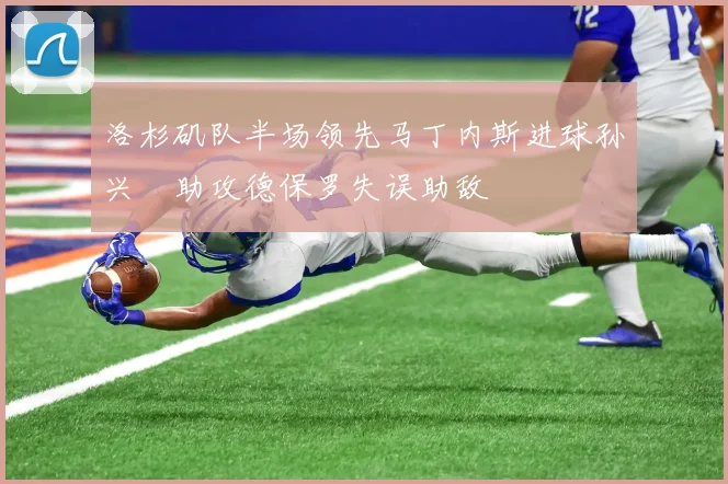 洛杉矶队半场领先马丁内斯进球孙兴慜助攻德保罗失误助敌