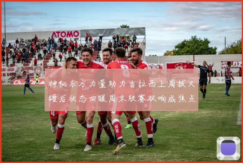 神秘东方力量助力吉拉西上周拔火罐后状态回暖周末联赛双响成焦点