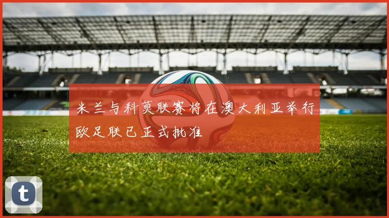 米兰与科莫联赛将在澳大利亚举行欧足联已正式批准