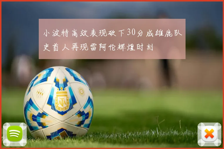 小波特高效表现砍下30分成雄鹿队史首人再现雷阿伦辉煌时刻