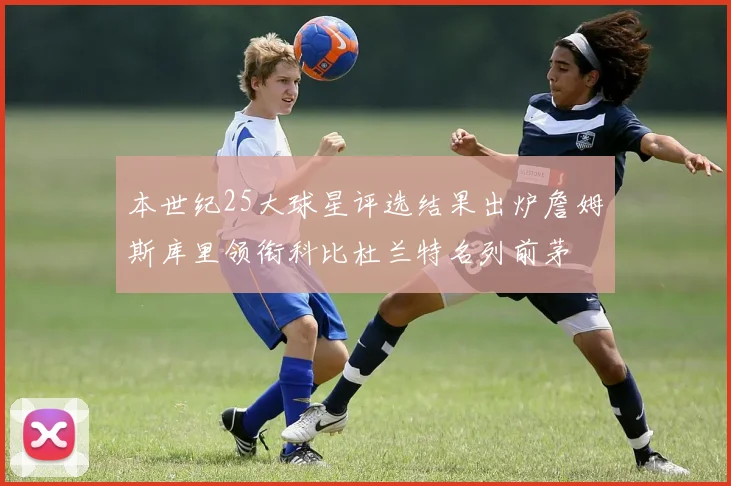 本世纪25大球星评选结果出炉詹姆斯库里领衔科比杜兰特名列前茅